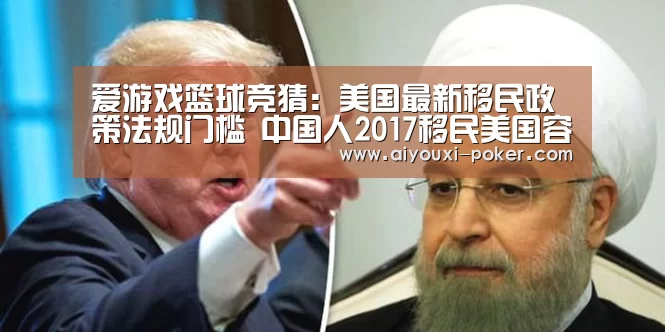 爱游戏篮球竞猜:美国最新移民政策法规门槛 中国人2017移民美国容易吗(图1) 爱游戏篮球竞猜