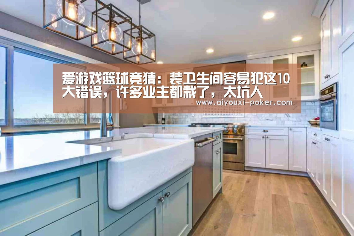 爱游戏篮球竞猜:装卫生间容易犯这10大错误,许多业主都栽了,太坑人(图2) 爱游戏体育APP